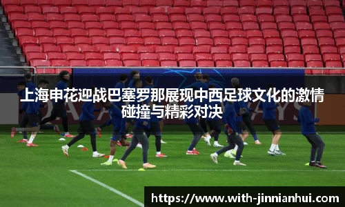 上海申花迎战巴塞罗那展现中西足球文化的激情碰撞与精彩对决